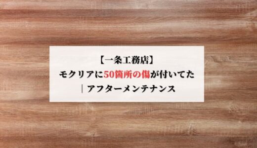 【一条工務店】モクリアに約50箇所の傷が付いてた｜アフターメンテナンス