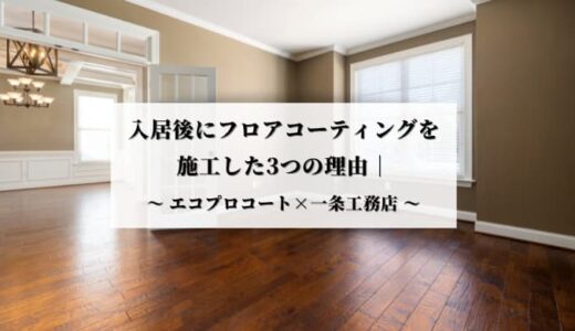 入居後にフロアコーティングを施工した3つの理由｜エコプロコート×一条工務店